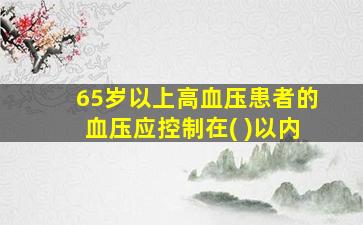 65岁以上高血压患者的血压应控制在( )以内